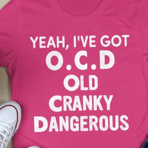 I'VE GOT O.C.D OLD CRANKY DANGEROUS SHIRT unisex, hoodie, sweatshirt