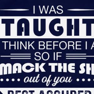 I was Taught to Think Before I Act So If I Smack The Shit Out of You Rest Assured Shirt unisex, hoodie, sweatshirt