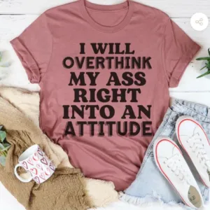 I Will Overthink My Ass Right Into An Attitude Shirt