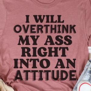 I Will Overthink My Ass Right Into An Attitude Shirt unisex, hoodie, sweatshirt