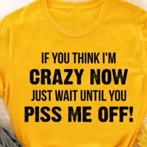 If You Think I'm Crazy Now Just Wait Until You Piss Me Off Shirt