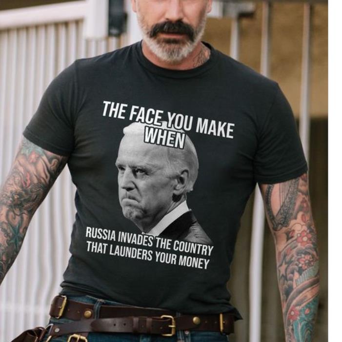 Joe Biden The Face You Make When Russia Invaded Country That Launders Your Money Shirt