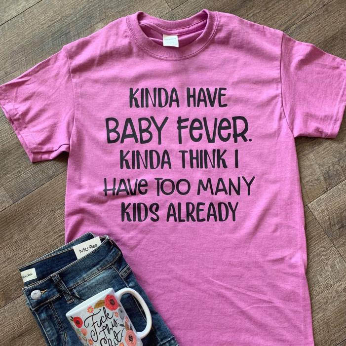 Kinda Have Baby Fever Kinda Think I Have Too Many Kids Already Shirt