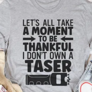 Let's All Take A Moment To Be Thankful I Don't Own A Taser Shirt
