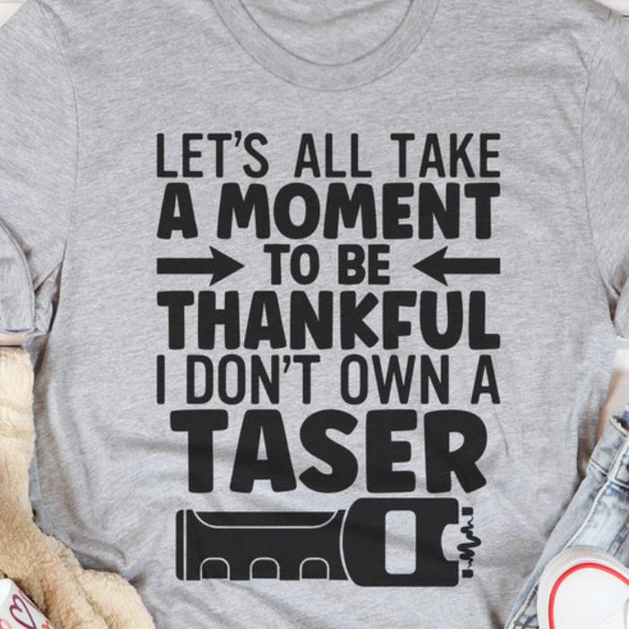 Let's All Take A Moment To Be Thankful I Don't Own A Taser Shirt