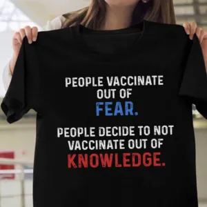 People Vaccinate Out Of Fear People Decide To Not Vaccinate Out Of Knowledge Shirt