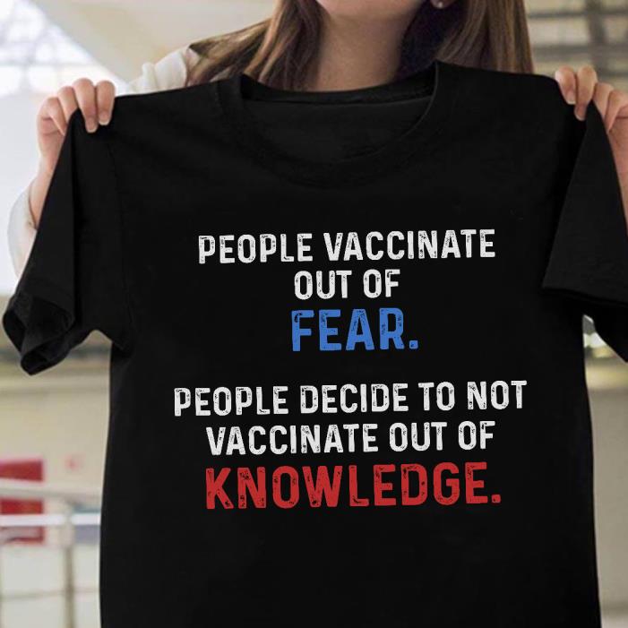 People Vaccinate Out Of Fear People Decide To Not Vaccinate Out Of Knowledge Shirt