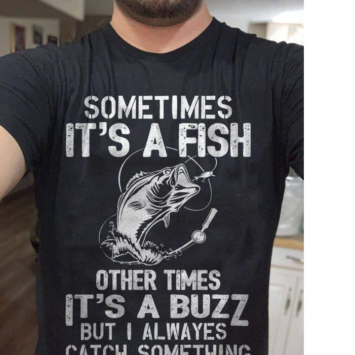 Sometimes It's A Fish Other Times It's A Buzz But I Alwayes Catch Somthing Fish Shirt