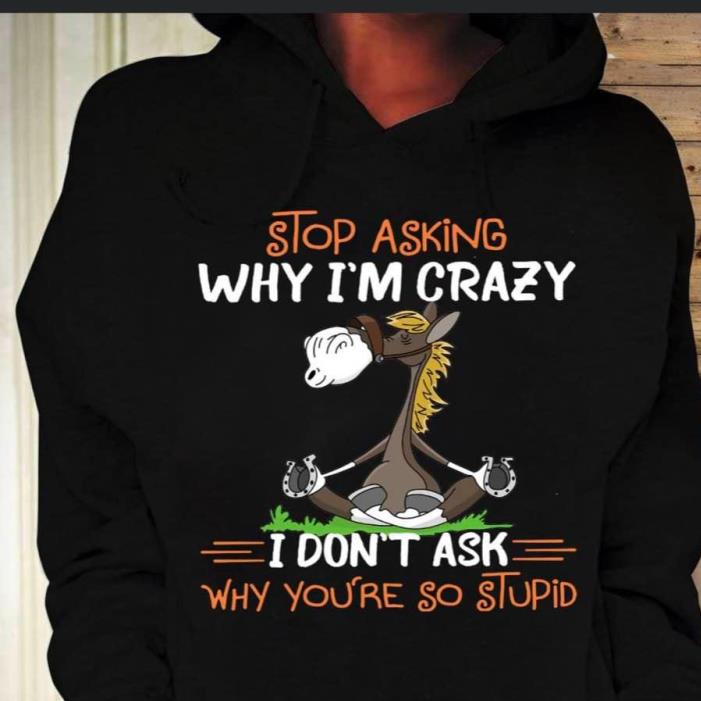Stop Asking Why I'm Crazy I Don't Ask Why You're So Stupid Horse Yoga Shirt