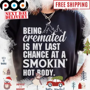 Being cremated is my last chance at a smokin ho body shirt