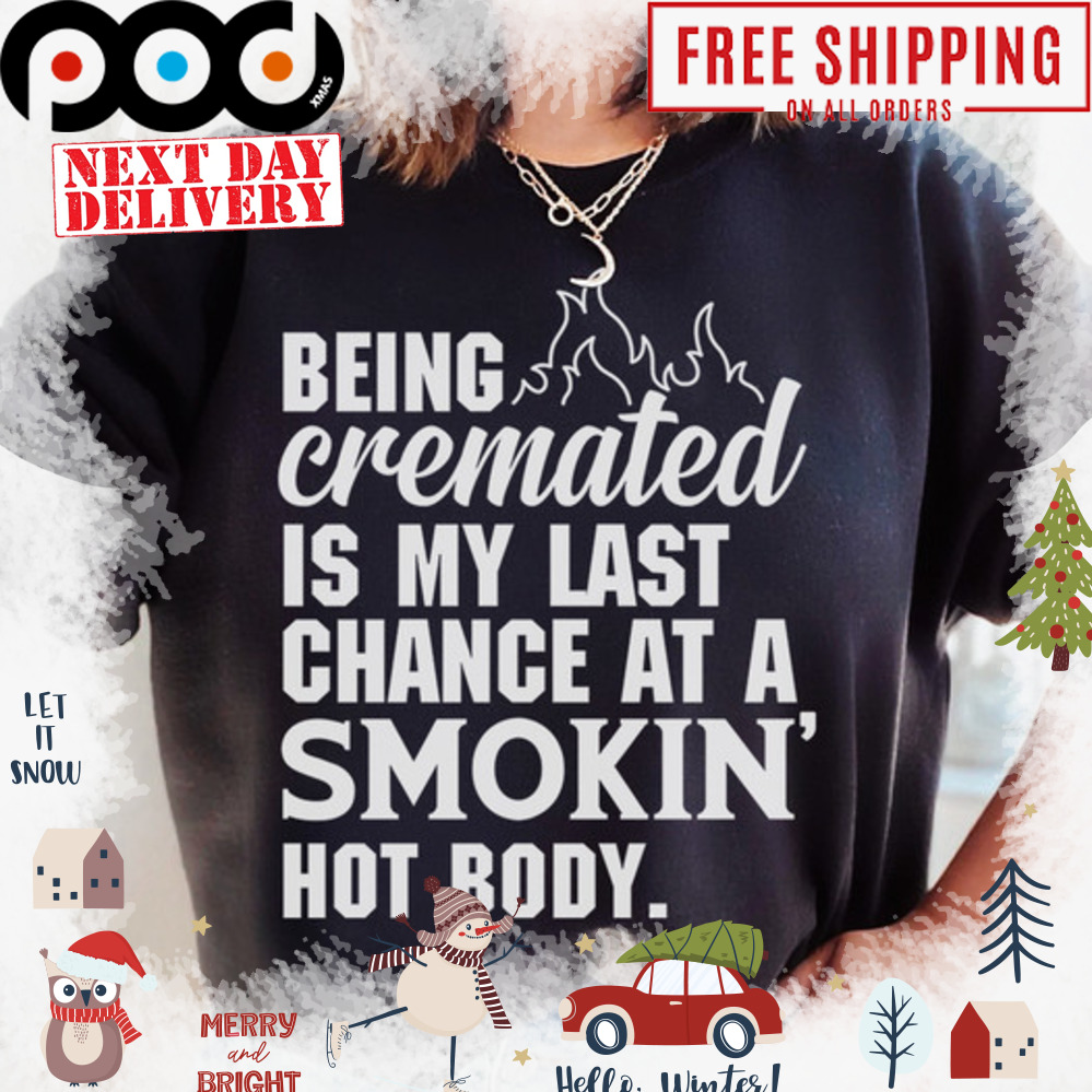 Being cremated is my last chance at a smokin ho body shirt