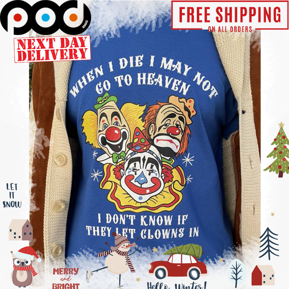 Clowns when I die I may not go to heaven I don't know if they let clowns in shirt