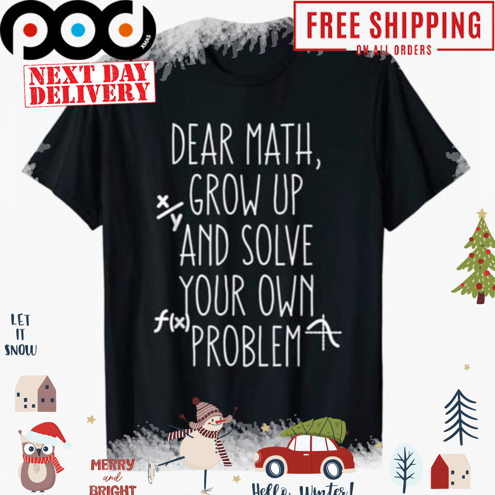 Dear Math grow up and solve your own problem shirt