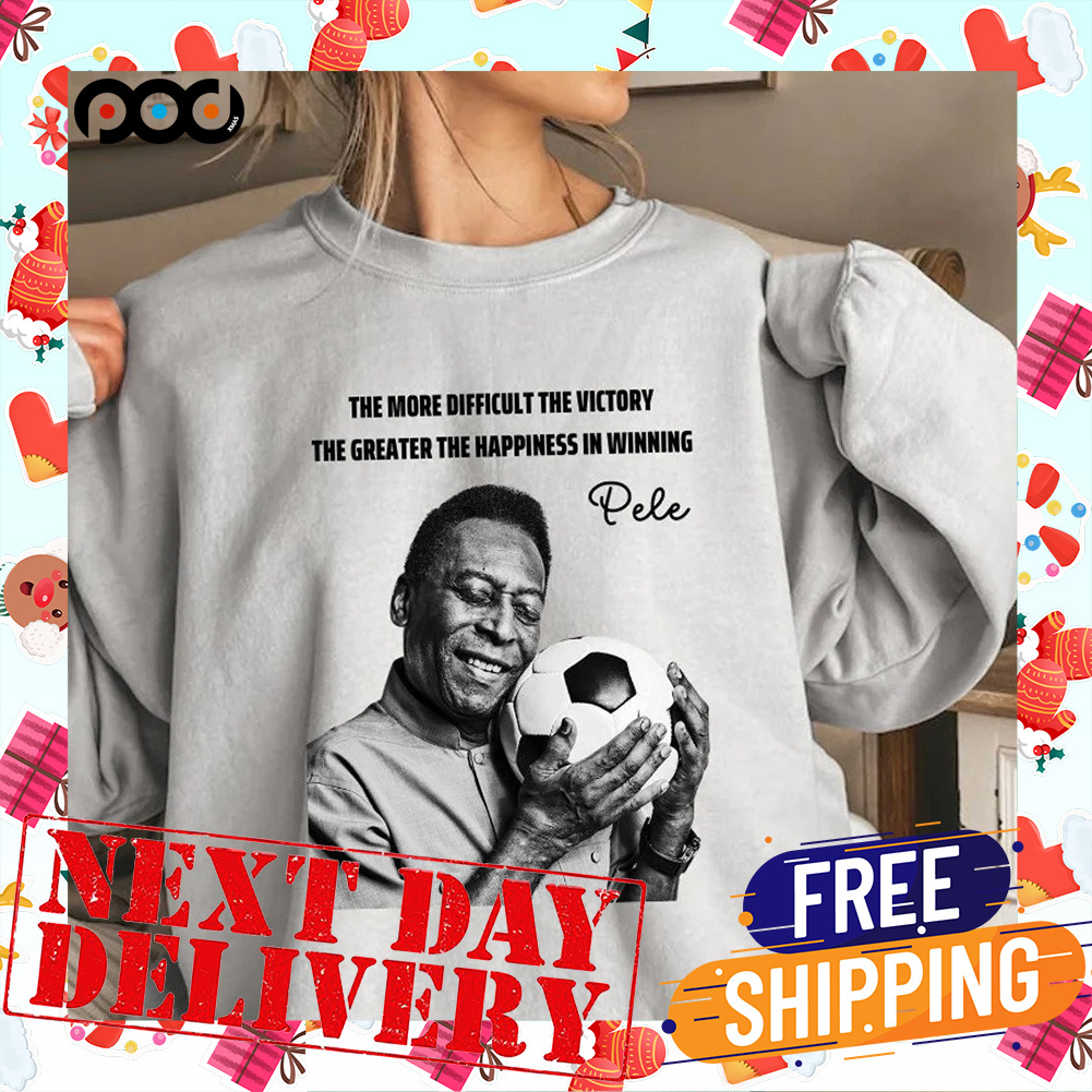 The More Difficult The Victory The Greater The Happiness In Winning Rip Legend Pele Brazil Soccer Shirt