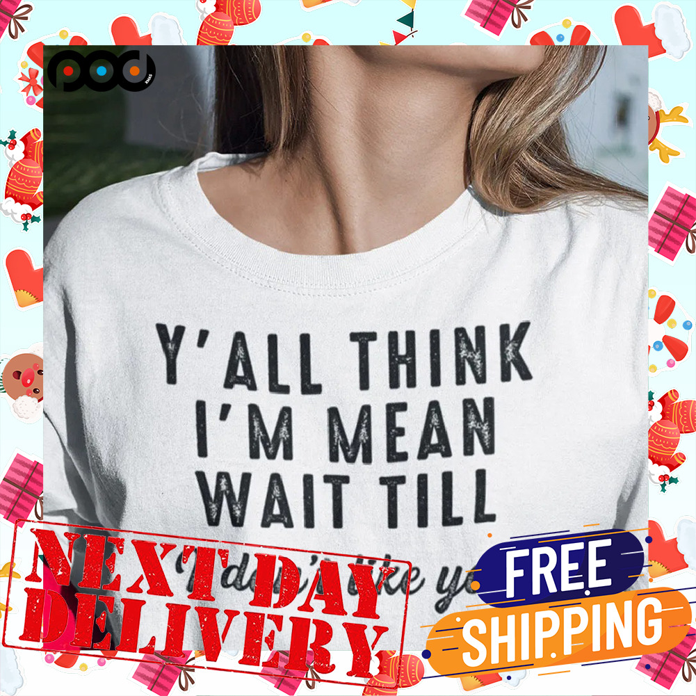 Y'All Think I'm Mean Wait Till I Don't Like You Vintage Shirt