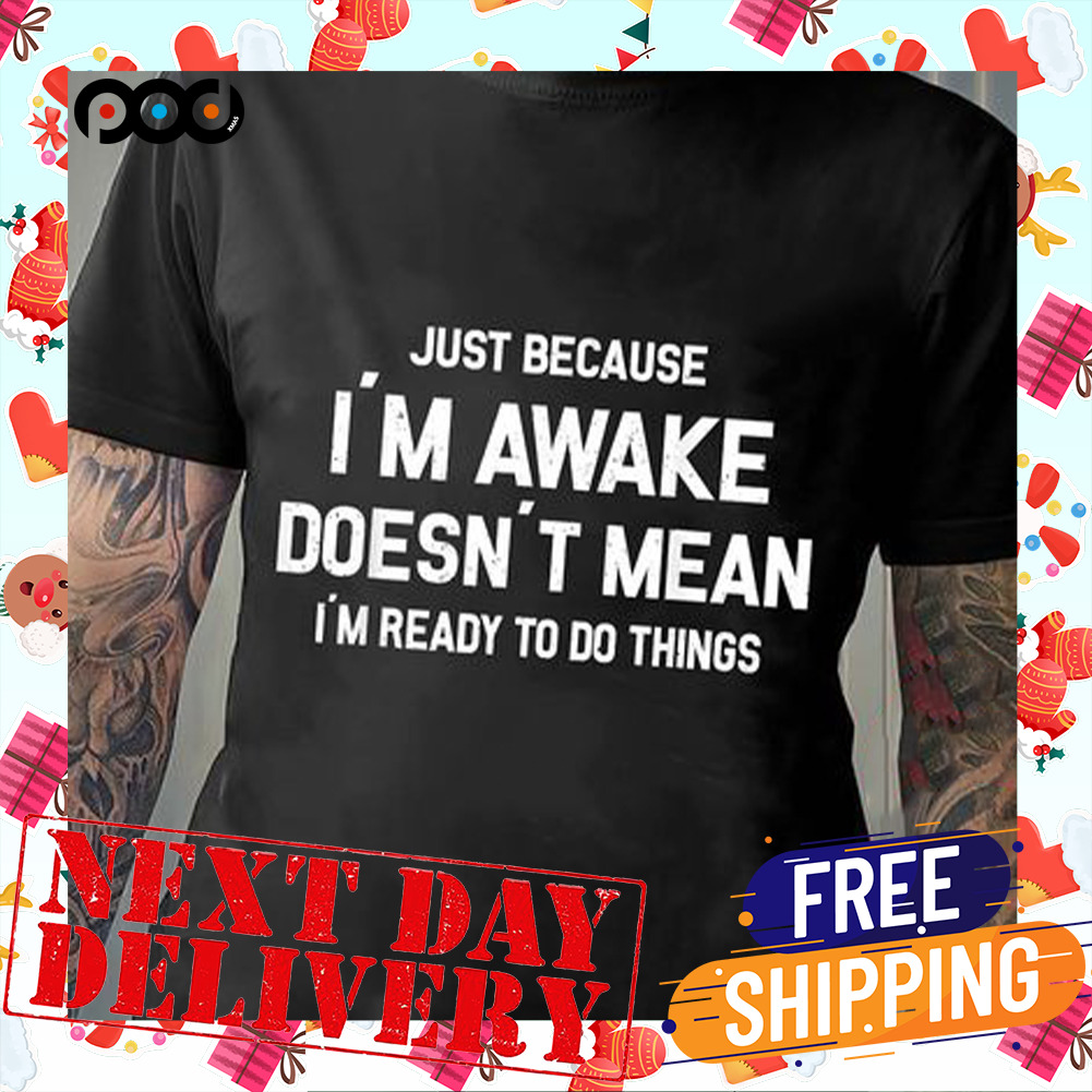 Just Because I'm Awake Doesn't Mean I'm Ready To Do Things Shirt