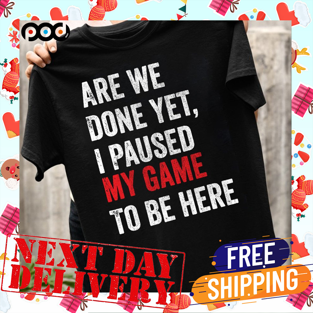 Are We Done Yet I Paused My Game To Be Here Shirt