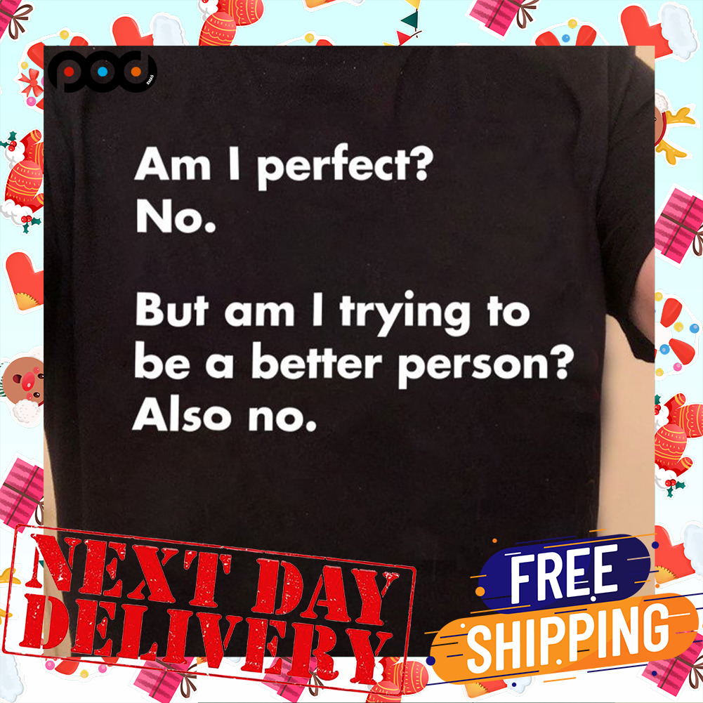 Am I Perfect No But Am I Trying To Be A Better Person? Also No Shirt