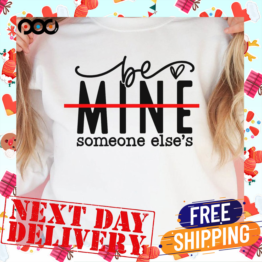 Be Mine Someone Else's Heart Valentine Shirt