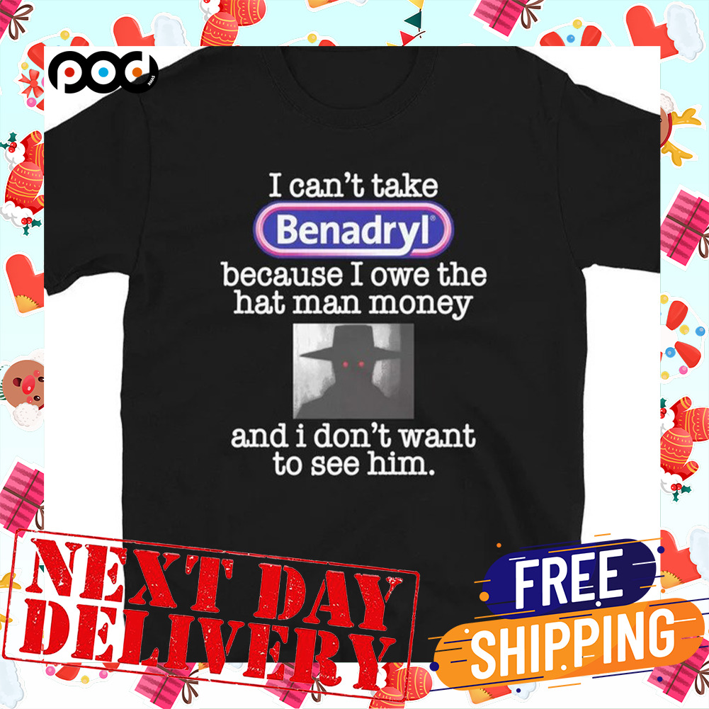 Benadryl I Can't Take Because I Owe The Hat Man Money And I Don't Want To See Him Shirt