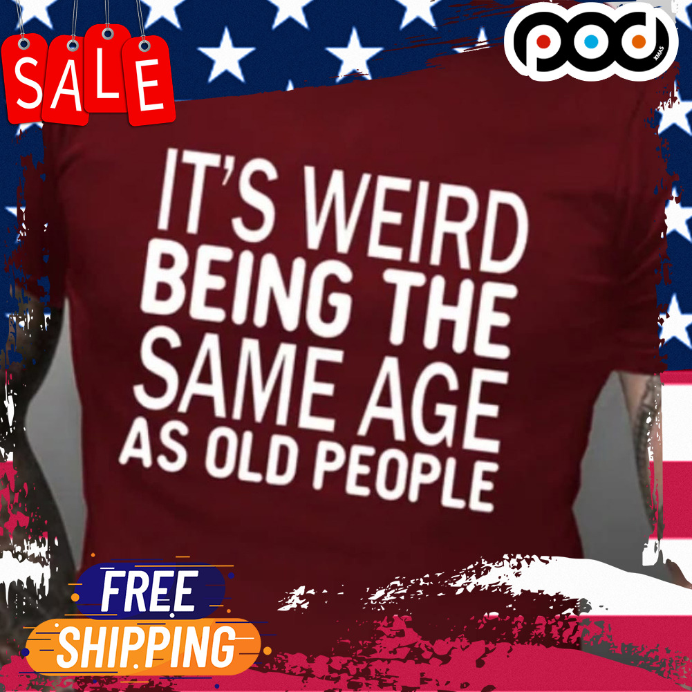 It's weird being the same age as old people shirt