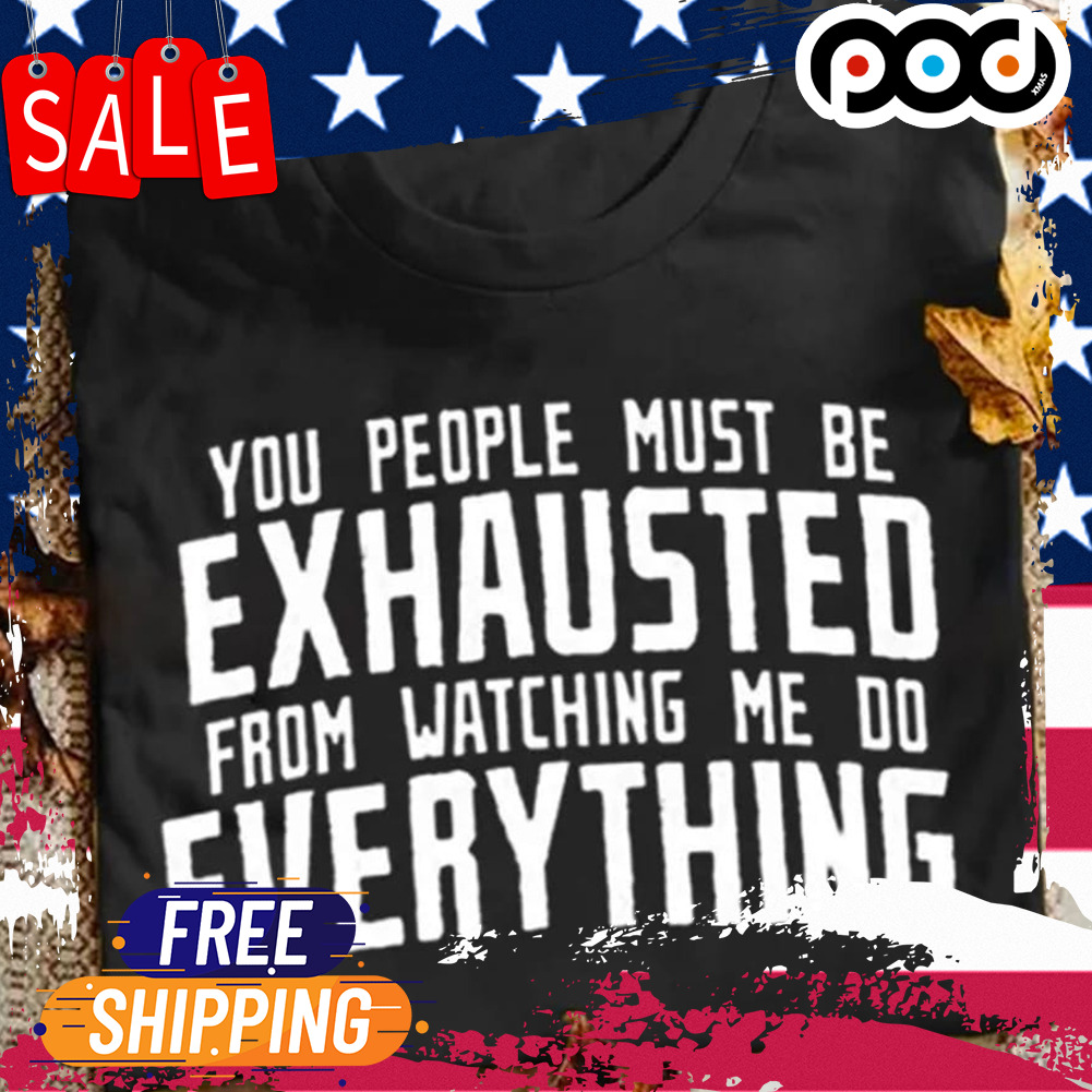 You people must be exhausted from watching me do everything shirt