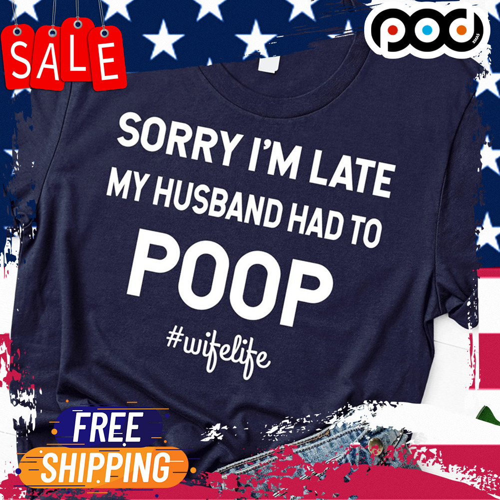 Sorry i'm late my husband had to poop shirt