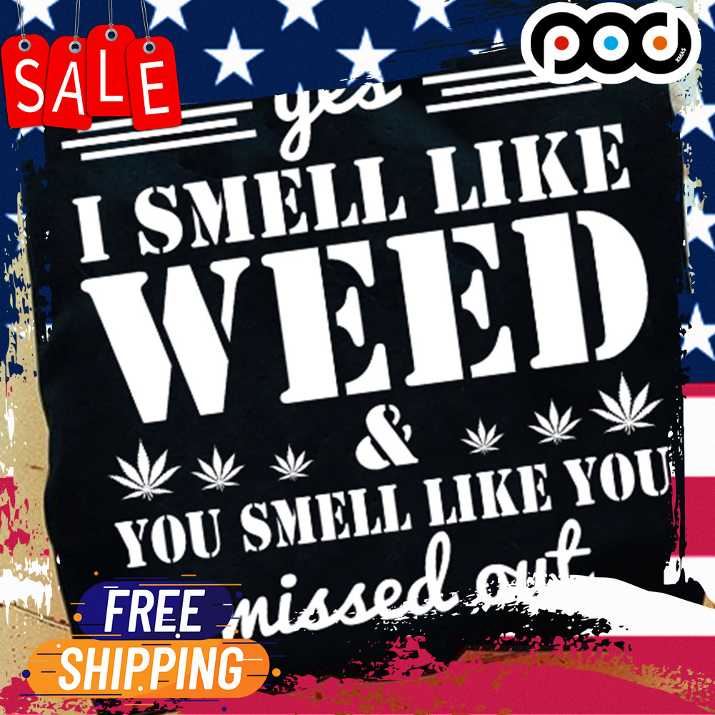 Yes i smell like weed you smell like you missed out shirt
