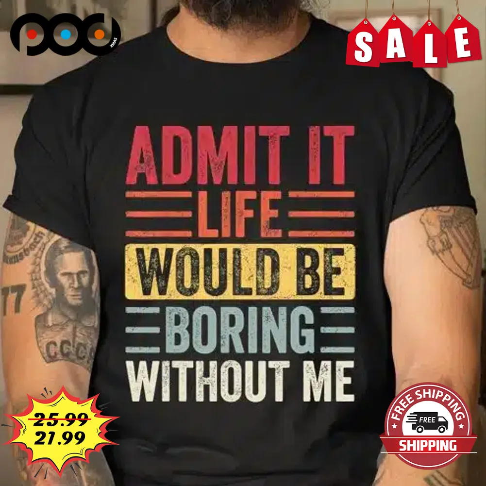 Admit it life would be boring without me shirt