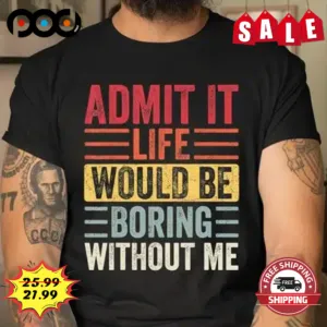 Admit it life would be boring without me shirt