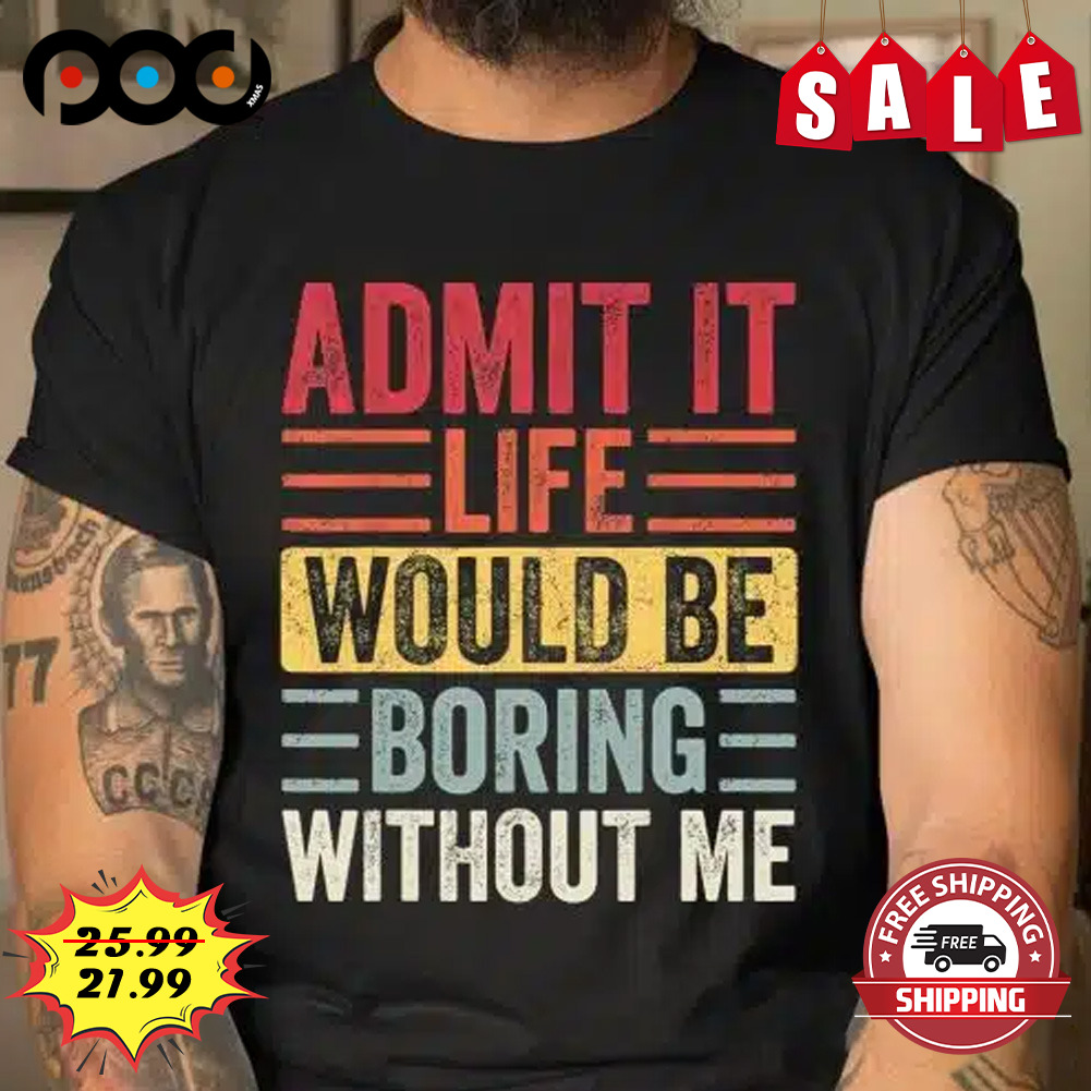 Admit it life would be boring without me shirt