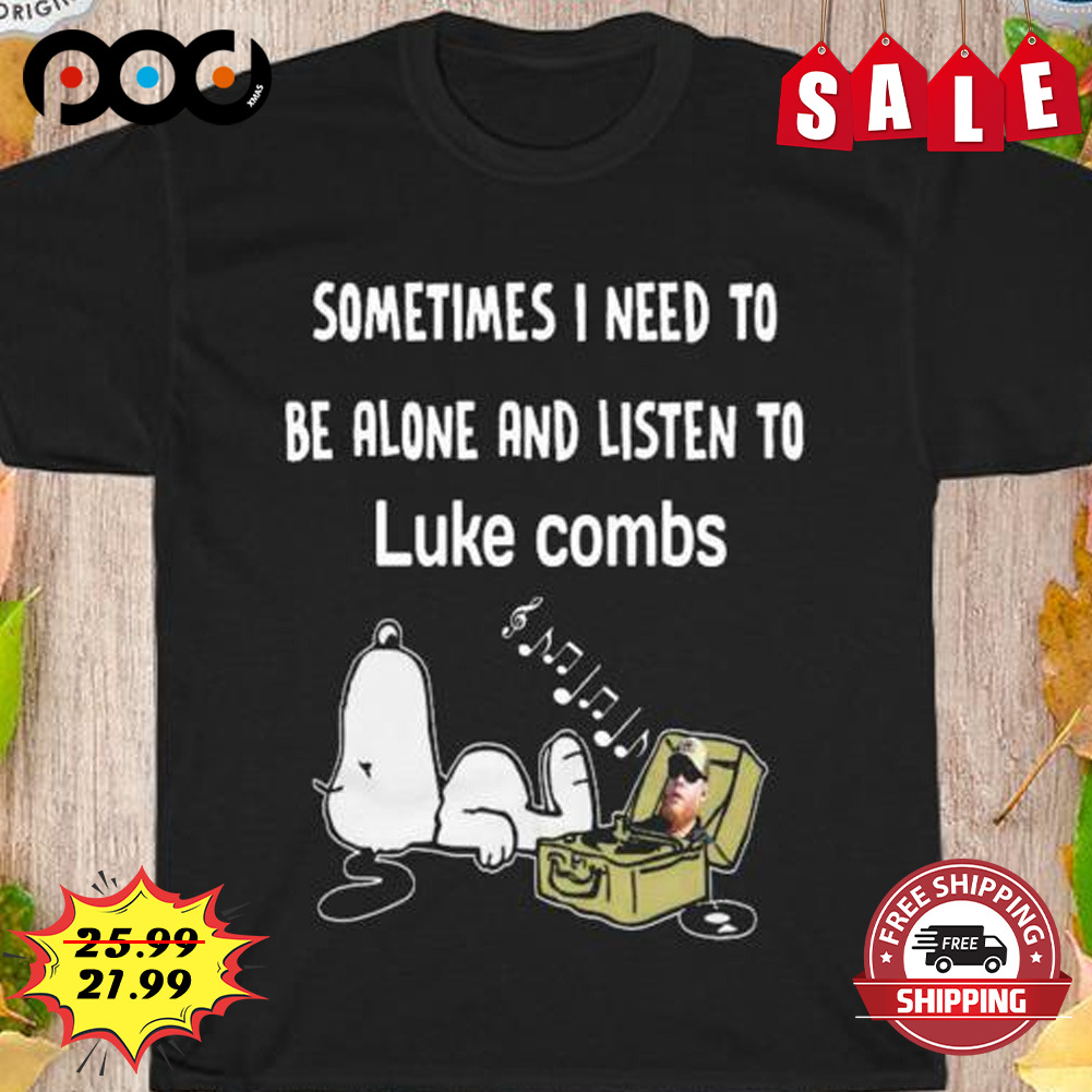 Sometimes I need to be alone and listen to luke combs snooby shirt