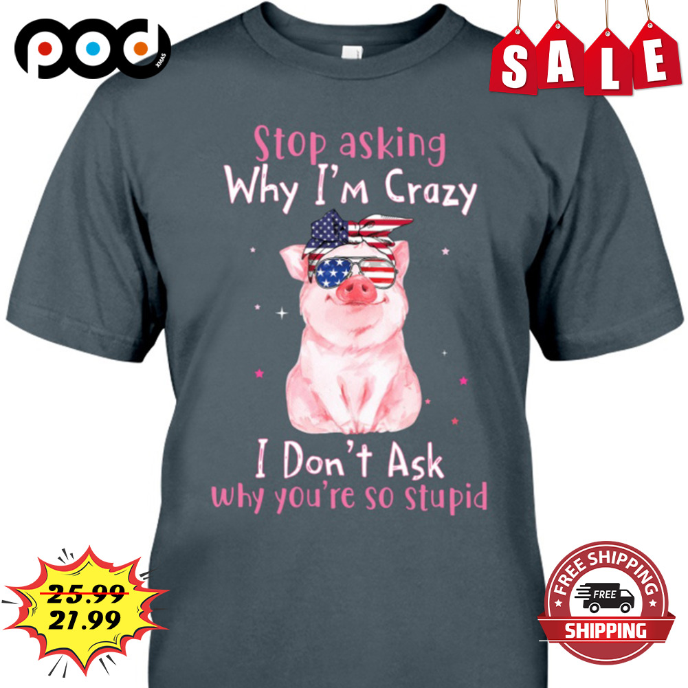 Stop asking why i'm crazy i don't ask why you're so stupid shirt