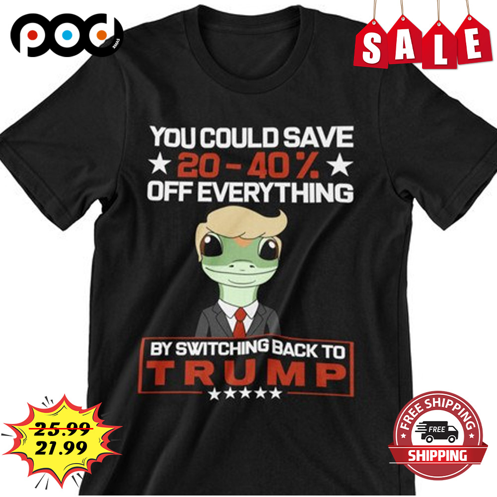 You could save 20-40% more on everything by switching back to trump shirt