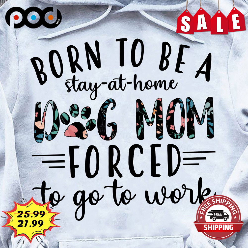 Born to be a stay at home dog mom forced to go to work shirt