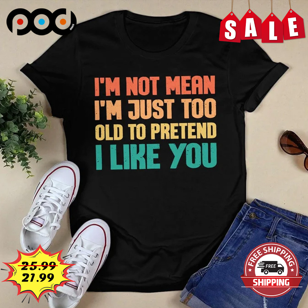 I'm not mean i'm just too old to pretend i like youvintage shirt