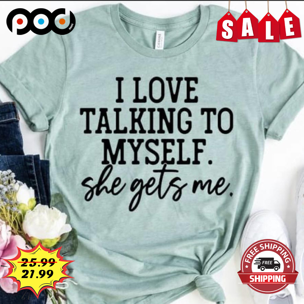 I love talking to my self she gets me shirt