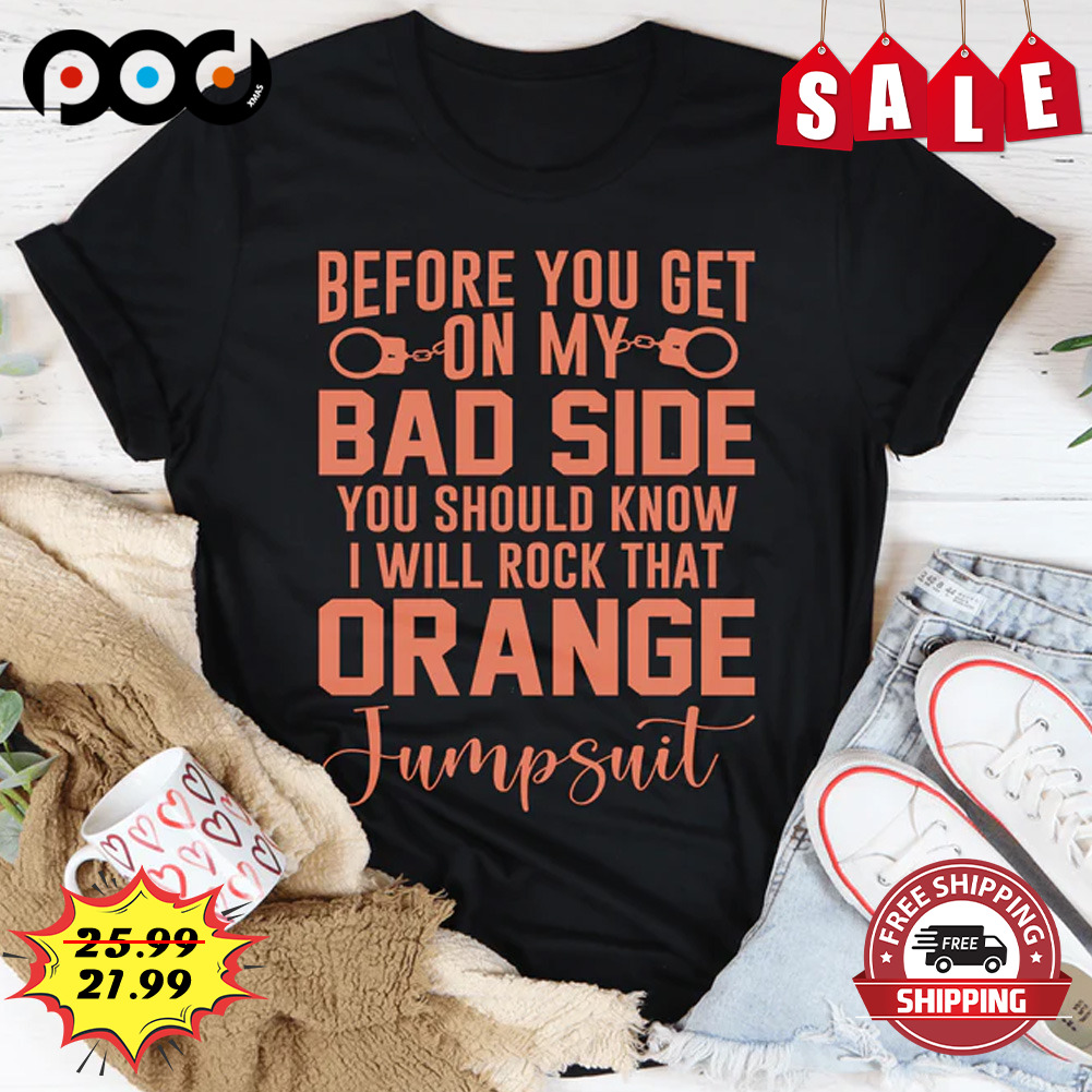 Before you get on my bad side you should know i will rock that orange jumpsuit shirt