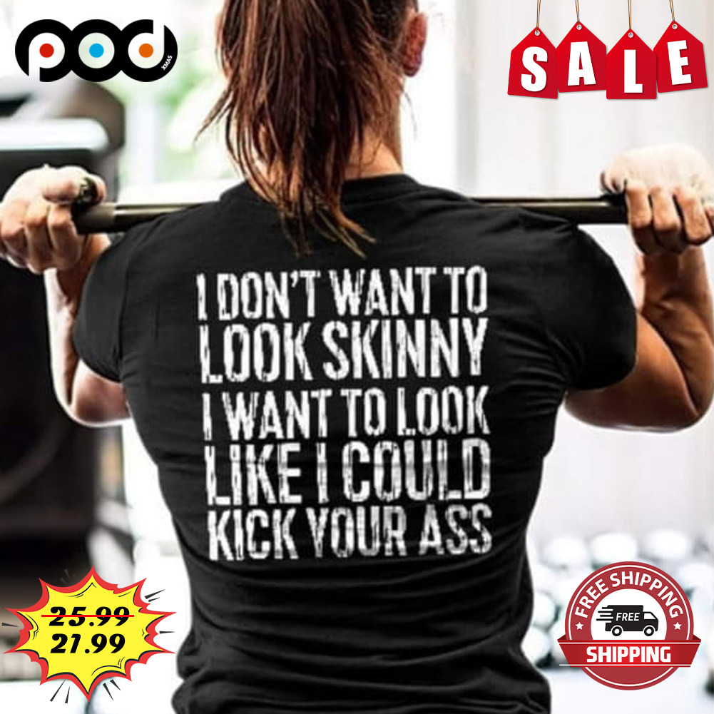 I Don't Want to Look Skinny, I Want to Look Like I Could Kick Your Ass shirt