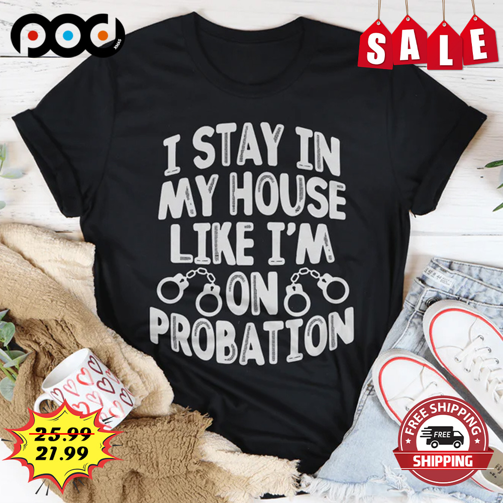 I stay in my house i'm on probation shirt