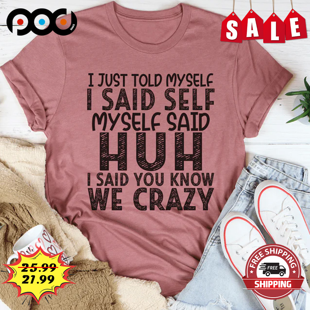 I just told myself i said selg my self said huh i said you know we crazy shirt