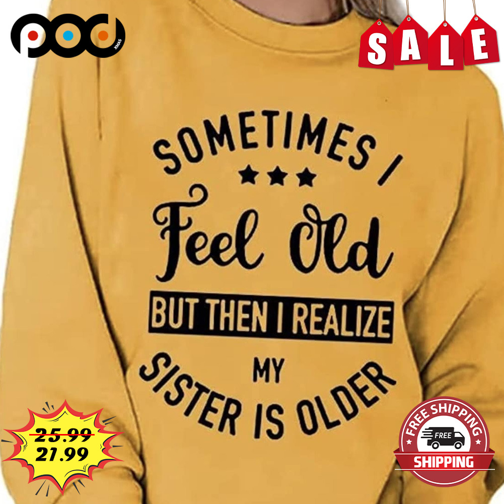 Sometimes i feel old but then i realize my sister is older shirt