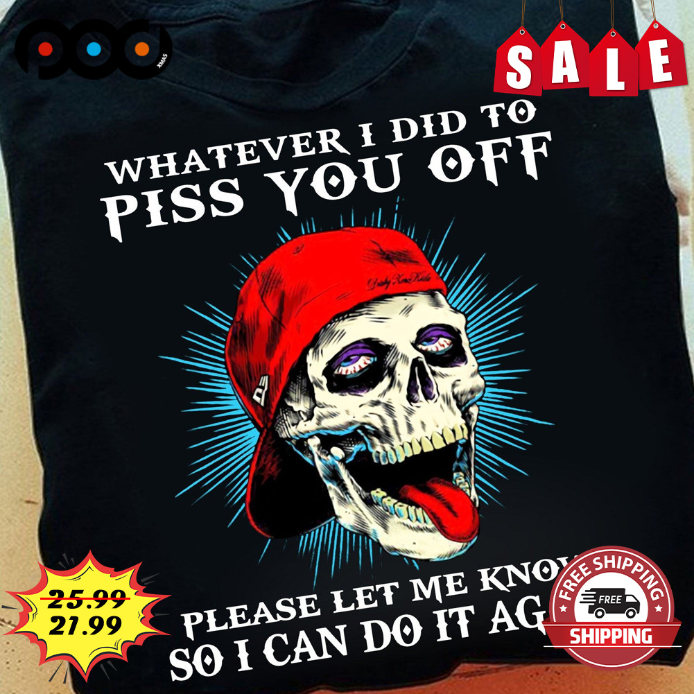 Whatever i did to piss you off please let me know so i can do it again skull shirt