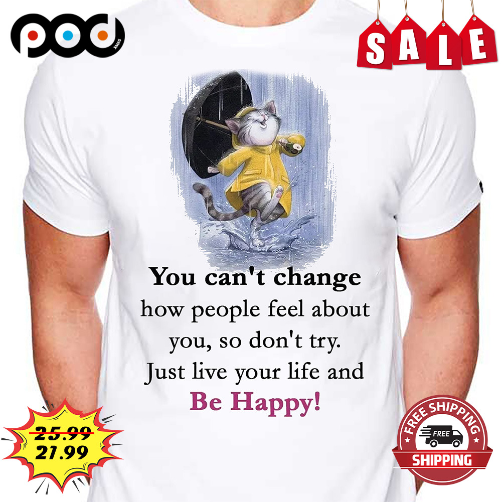 You can't change how people feel about you, so don't try. Just live your life and Be Happy cat lover shirt