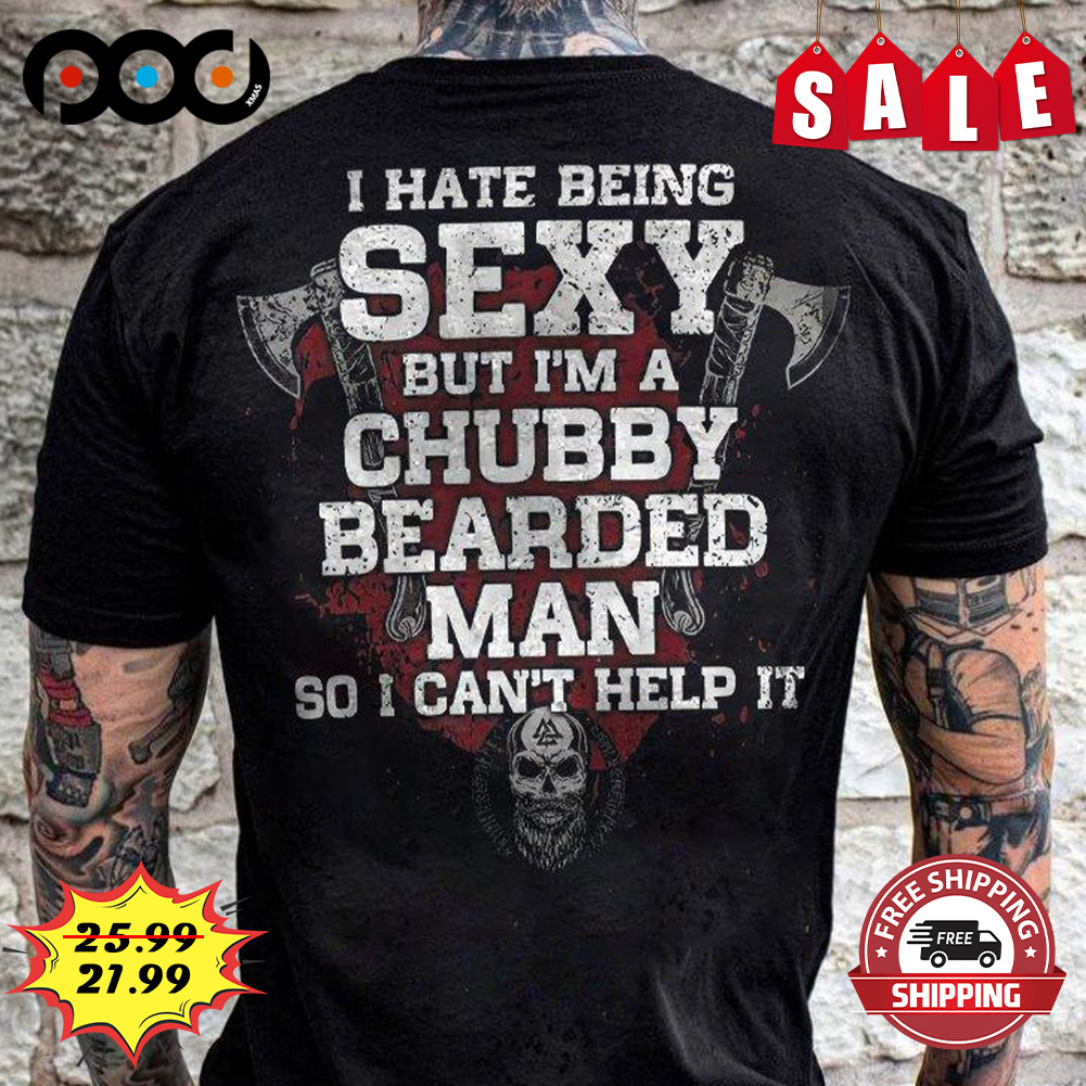 I hate being sexy but i'm a chubby bearded man so i can't help it shirt