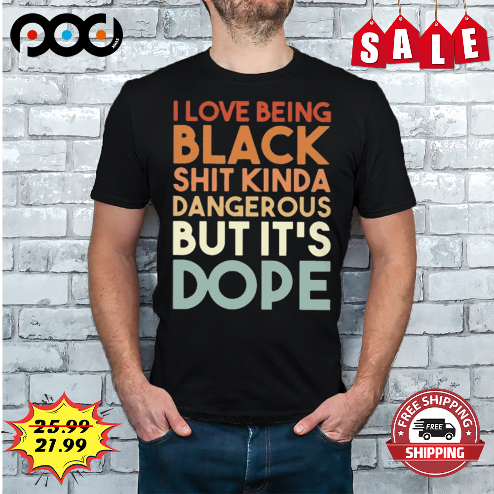 I love being black shit kinda dangerous but it's dope shirt