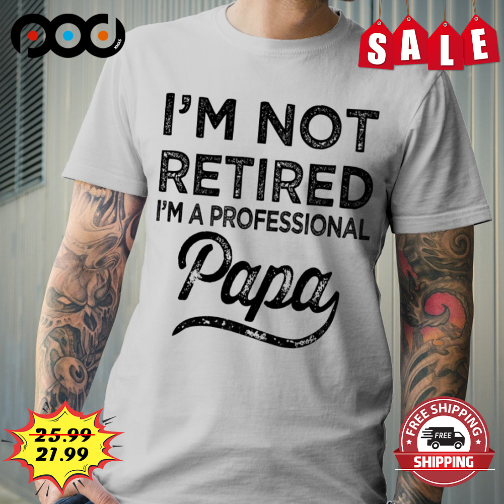 I'm not retired i'm a professional papa shirt I'm not retired i'm a professional papa shirt