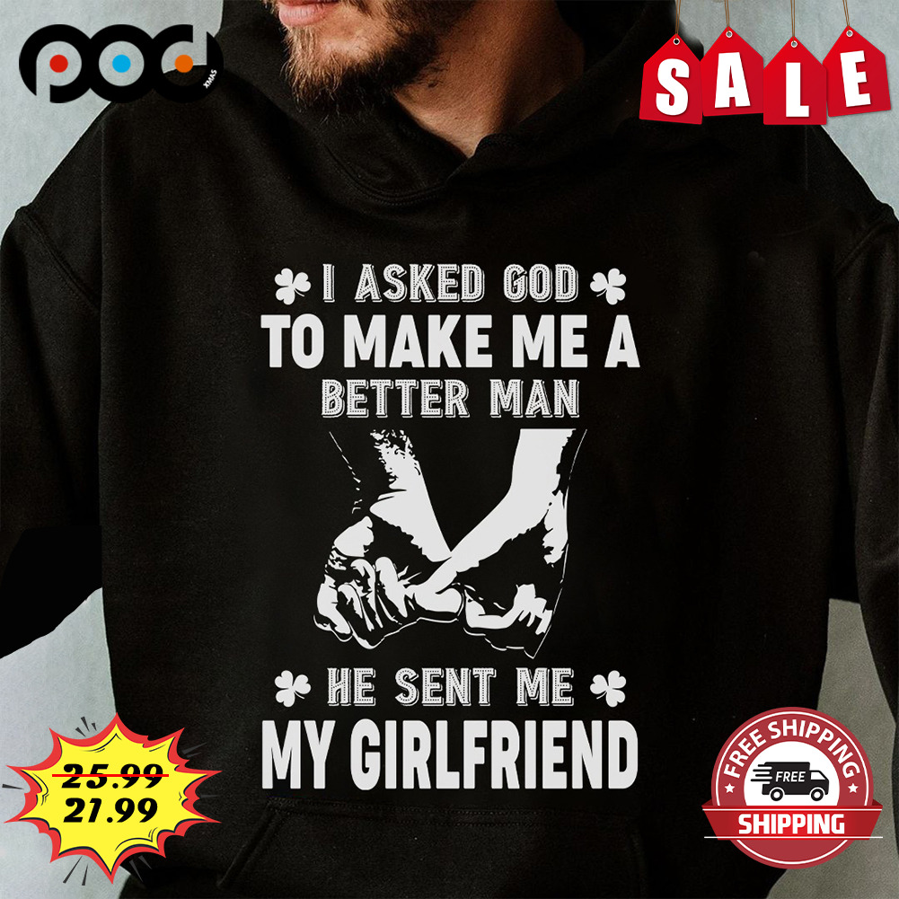 I asked god to make me a better man he sent me my girlfriend shirt
