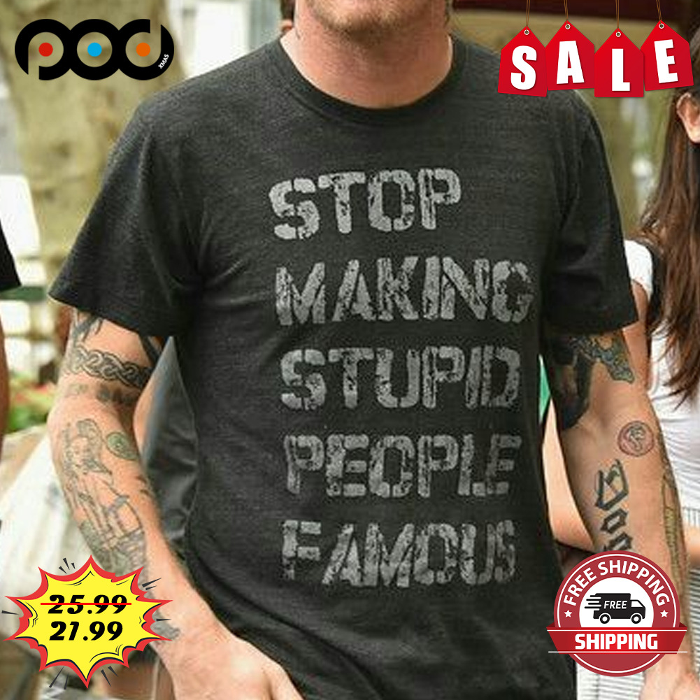 Stop making stupid people famous shirt