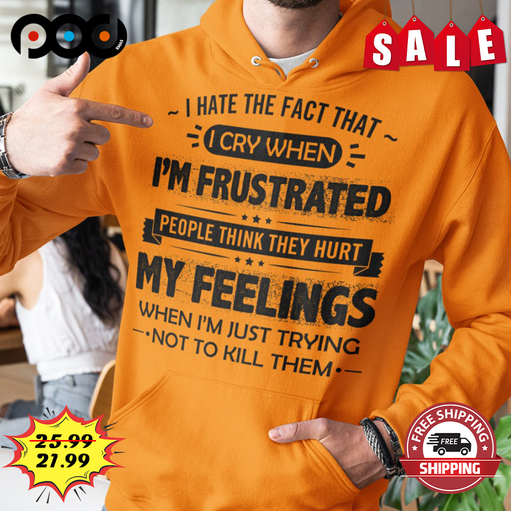 I hate the fact that i cry when i'm frustrated people think they hurt shirt